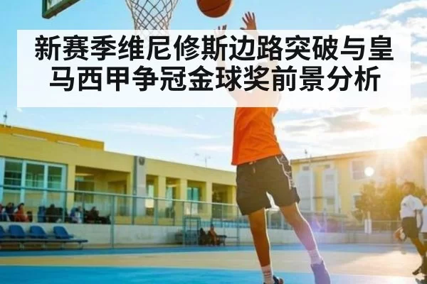 新赛季维尼修斯边路突破与皇马西甲争冠金球奖前景分析