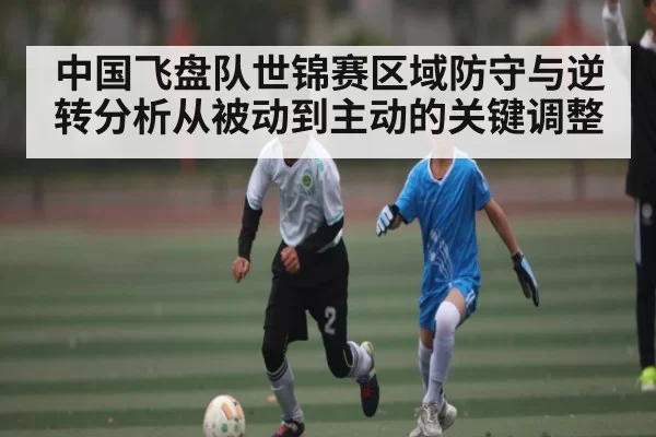 中国飞盘队世锦赛区域防守与逆转分析从被动到主动的关键调整